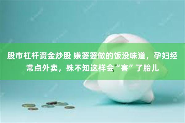 股市杠杆资金炒股 嫌婆婆做的饭没味道，孕妇经常点外卖，殊不知这样会“害”了胎儿