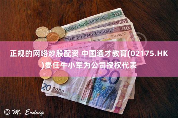 正规的网络炒股配资 中国通才教育(02175.HK)委任牛小军为公司授权代表