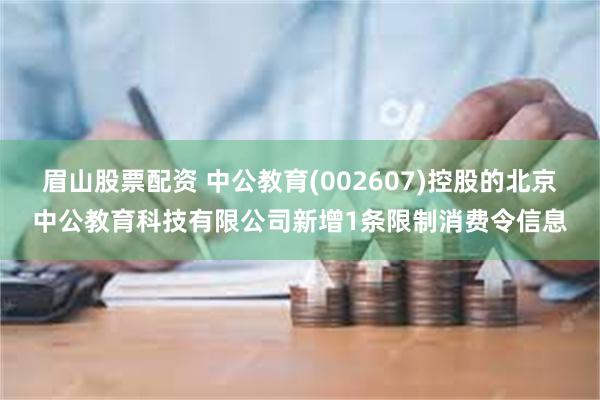眉山股票配资 中公教育(002607)控股的北京中公教育科技有限公司新增1条限制消费令信息