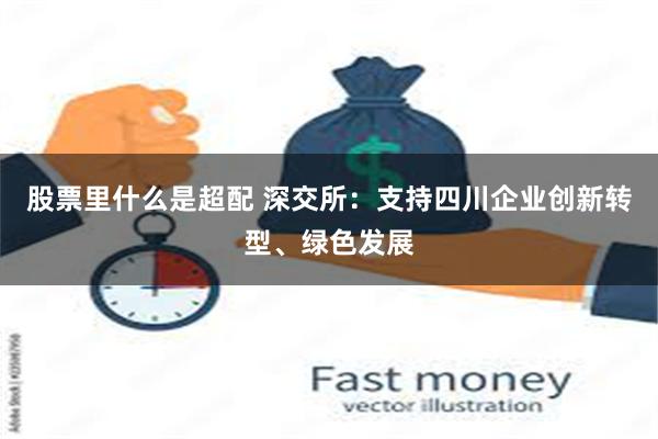 股票里什么是超配 深交所：支持四川企业创新转型、绿色发展
