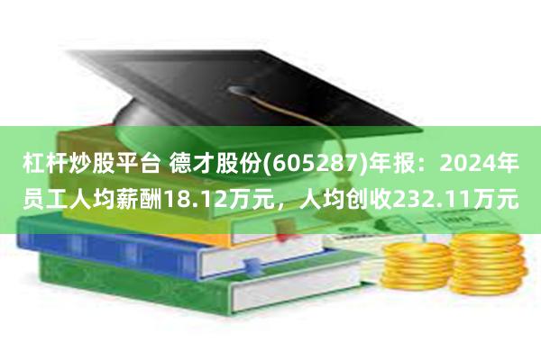 杠杆炒股平台 德才股份(605287)年报：2024年员工人均薪酬18.12万元，人均创收232.11万元