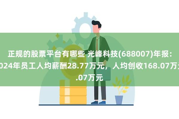 正规的股票平台有哪些 光峰科技(688007)年报：2024年员工人均薪酬28.77万元，人均创收168.07万元