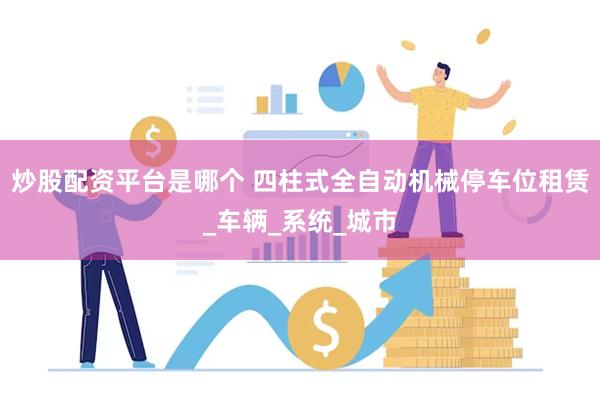 炒股配资平台是哪个 四柱式全自动机械停车位租赁_车辆_系统_城市