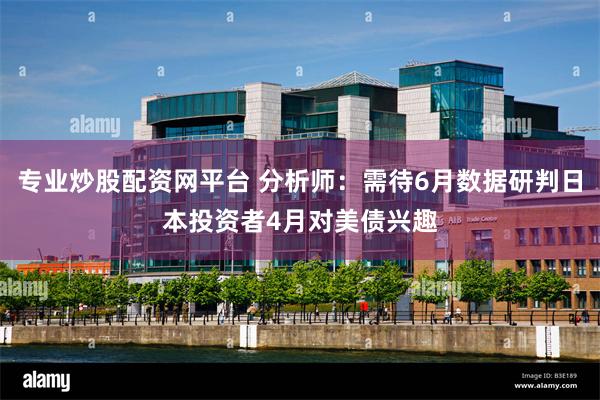 专业炒股配资网平台 分析师：需待6月数据研判日本投资者4月对美债兴趣