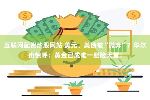 互联网配资炒股网站 美元、美债被“抛弃”？华尔街惊呼：黄金已成唯一避险天堂！