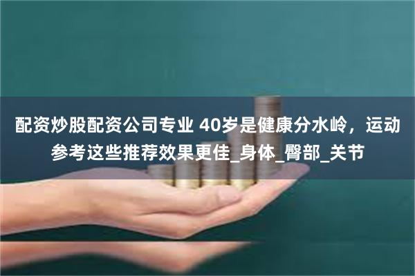 配资炒股配资公司专业 40岁是健康分水岭，运动参考这些推荐效果更佳_身体_臀部_关节