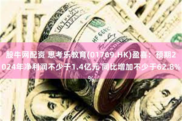 股牛网配资 思考乐教育(01769.HK)盈喜：预期2024年净利润不少于1.4亿元 同比增加不少于62.8%