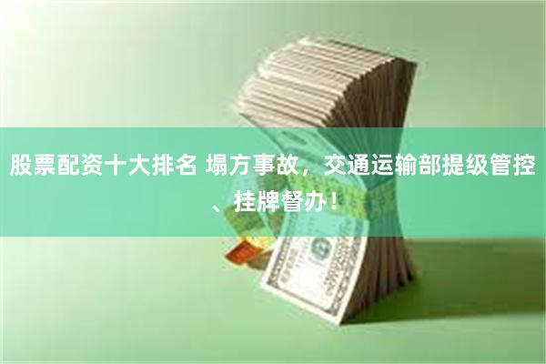 股票配资十大排名 塌方事故，交通运输部提级管控、挂牌督办！