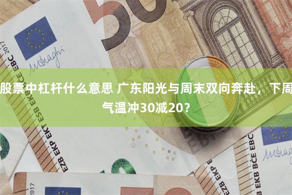 股票中杠杆什么意思 广东阳光与周末双向奔赴，下周气温冲30减20？