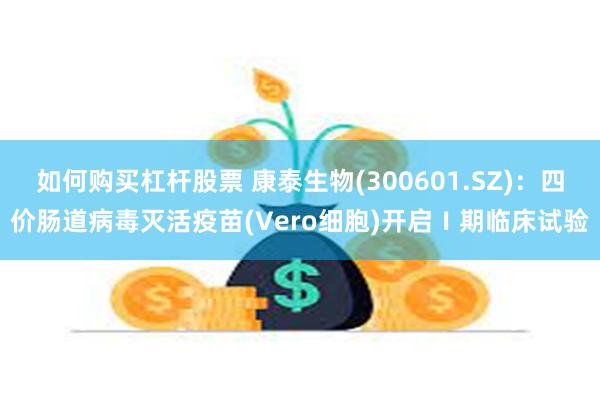 如何购买杠杆股票 康泰生物(300601.SZ)：四价肠道病毒灭活疫苗(Vero细胞)开启Ⅰ期临床试验