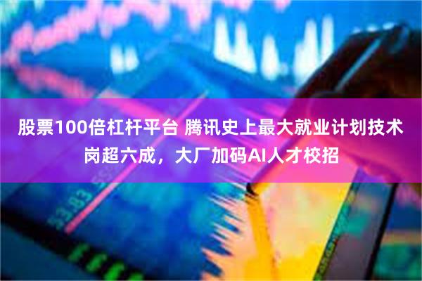 股票100倍杠杆平台 腾讯史上最大就业计划技术岗超六成，大厂加码AI人才校招