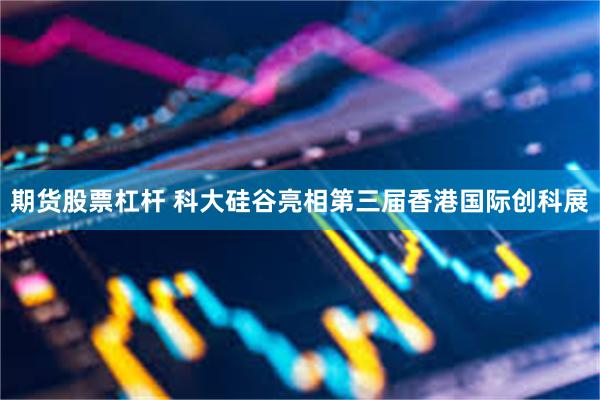 期货股票杠杆 科大硅谷亮相第三届香港国际创科展