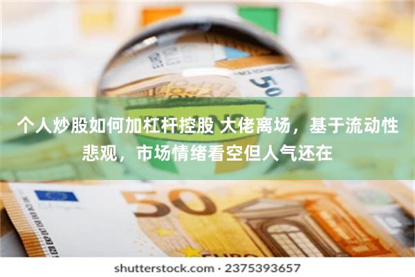 个人炒股如何加杠杆控股 大佬离场，基于流动性悲观，市场情绪看空但人气还在