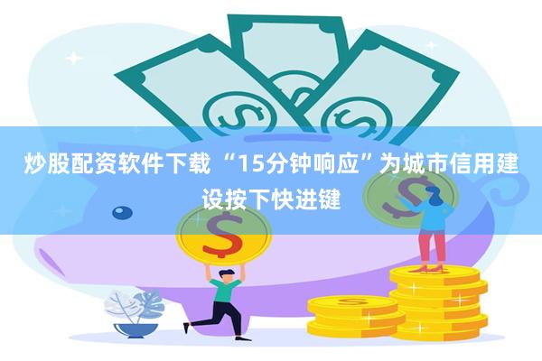 炒股配资软件下载 “15分钟响应”为城市信用建设按下快进键