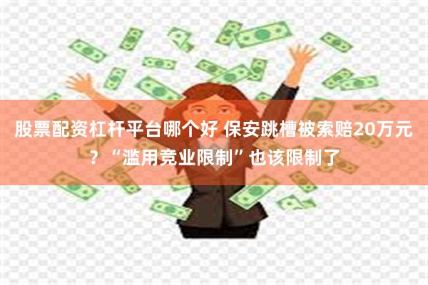股票配资杠杆平台哪个好 保安跳槽被索赔20万元？“滥用竞业限制”也该限制了