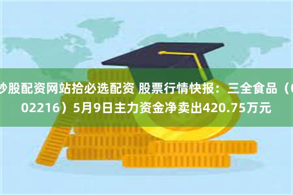 炒股配资网站拾必选配资 股票行情快报：三全食品（002216）5月9日主力资金净卖出420.75万元