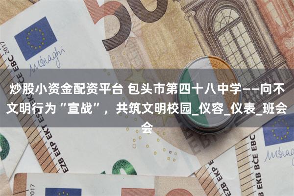 炒股小资金配资平台 包头市第四十八中学——向不文明行为“宣战”，共筑文明校园_仪容_仪表_班会