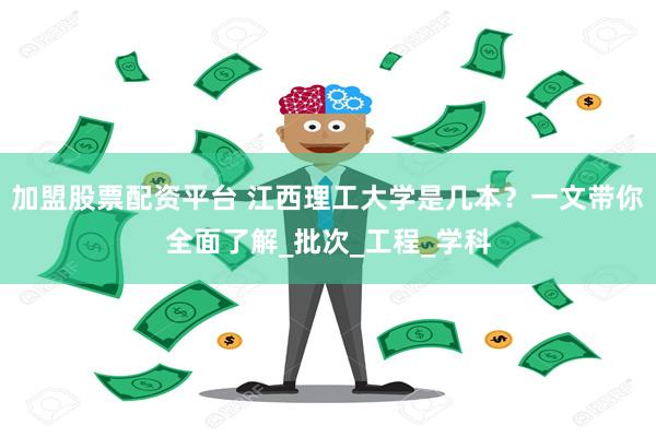 加盟股票配资平台 江西理工大学是几本？一文带你全面了解_批次_工程_学科