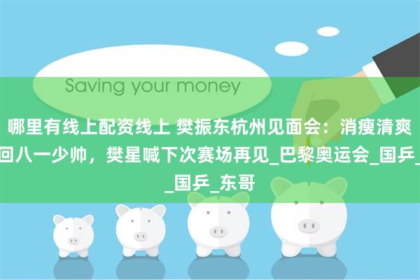 哪里有线上配资线上 樊振东杭州见面会：消瘦清爽，重回八一少帅，樊星喊下次赛场再见_巴黎奥运会_国乒_东哥
