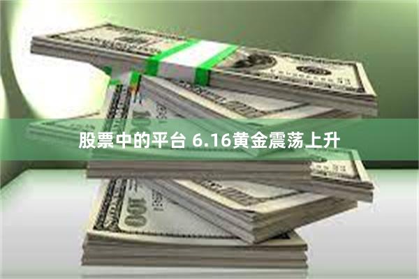 股票中的平台 6.16黄金震荡上升