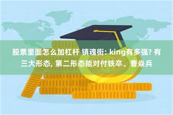 股票里面怎么加杠杆 镇魂街: king有多强? 有三大形态, 第二形态能对付铁卒、曹焱兵