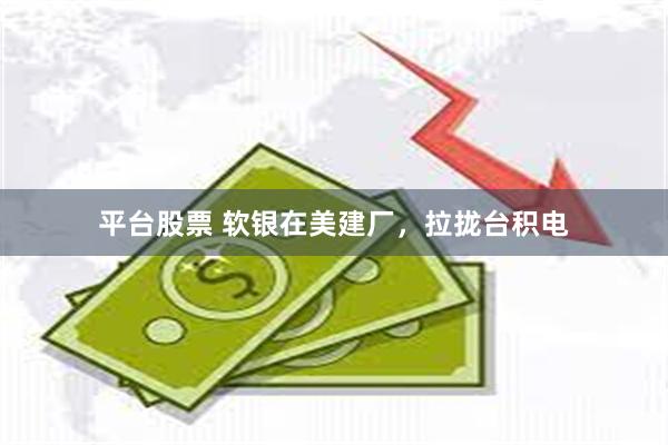 平台股票 软银在美建厂，拉拢台积电