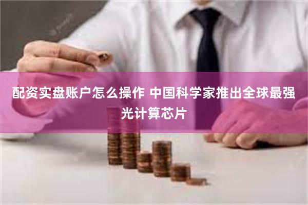 配资实盘账户怎么操作 中国科学家推出全球最强光计算芯片