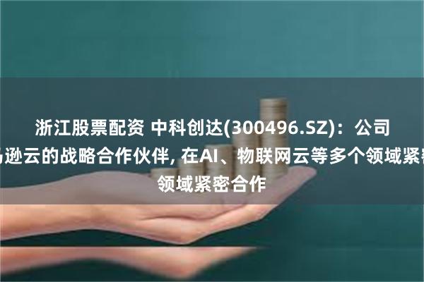 浙江股票配资 中科创达(300496.SZ)：公司是亚马逊云的战略合作伙伴, 在AI、物联网云等多个领域紧密合作