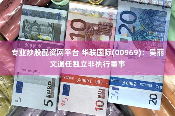 专业炒股配资网平台 华联国际(00969)：吴丽文退任独立非执行董事