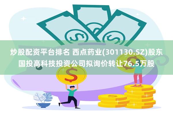炒股配资平台排名 西点药业(301130.SZ)股东国投高科技投资公司拟询价转让76.5万股