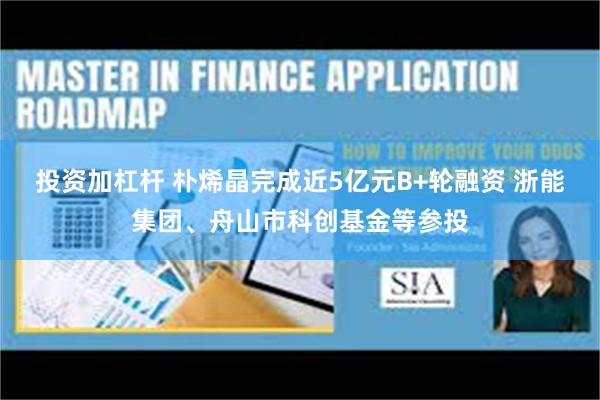 投资加杠杆 朴烯晶完成近5亿元B+轮融资 浙能集团、舟山市科创基金等参投